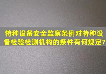 《特种设备安全监察条例》对特种设备检验检测机构的条件有何规定?