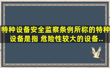 《特种设备安全监察条例》所称的特种设备是指( )、危险性较大的设备...