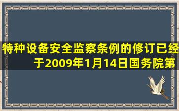 《特种设备安全监察条例》的修订已经于2009年1月14日国务院第46次...