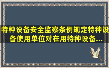 《特种设备安全监察条例》规定,特种设备使用单位对在用特种设备...