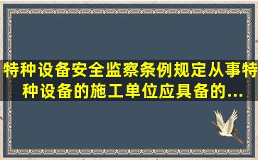 《特种设备安全监察条例》规定从事特种设备的施工单位应具备的...