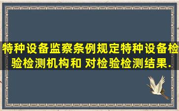 《特种设备监察条例》规定,特种设备检验检测机构和( )对检验检测结果...