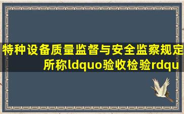 《特种设备质量监督与安全监察规定》所称“验收检验”是指