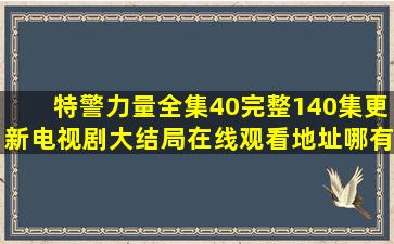 《特警力量》全集40(完整140集更新)电视剧大结局在线观看地址哪有呢?