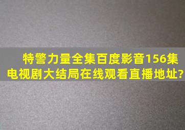 《特警力量》全集百度影音(156集)电视剧大结局在线观看直播地址?