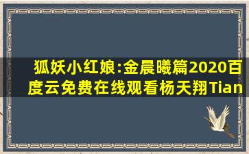 《狐妖小红娘:金晨曦篇(2020)》百度云免费在线观看,杨天翔Tianxiang...