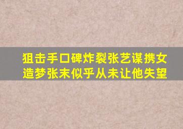 《狙击手》口碑炸裂,张艺谋携女造梦,张末似乎从未让他失望