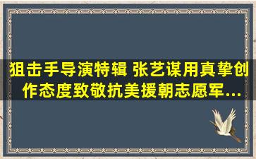 《狙击手》导演特辑 张艺谋用真挚创作态度致敬抗美援朝志愿军...