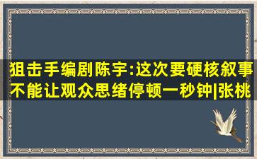 《狙击手》编剧陈宇:这次要硬核叙事,不能让观众思绪停顿一秒钟|张桃 ...