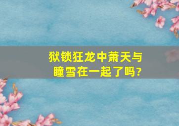 《狱锁狂龙》中萧天与瞳雪在一起了吗?