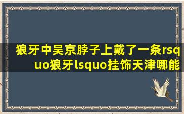 《狼牙》中,吴京脖子上戴了一条’狼牙‘挂饰,天津哪能买到???