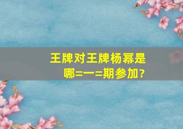 《王牌对王牌》杨幂是哪=一=期参加?