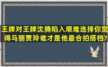 《王牌对王牌》沈腾陷入艰难选择,你觉得马丽贾玲谁才是他最合拍搭档?