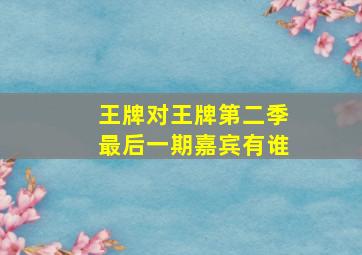 《王牌对王牌》第二季最后一期嘉宾有谁