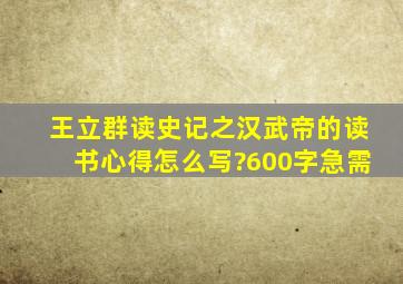 《王立群读史记之汉武帝》的读书心得怎么写?600字。急需