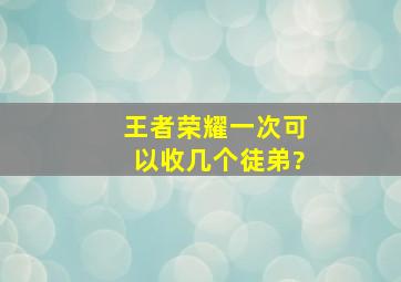 《王者荣耀》一次可以收几个徒弟?