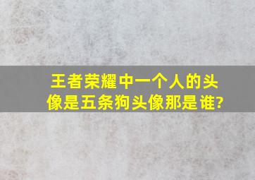 《王者荣耀》中一个人的头像是五条狗头像,那是谁?