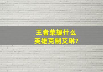 《王者荣耀》什么英雄克制艾琳?