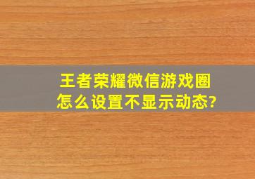 《王者荣耀》微信游戏圈怎么设置不显示动态?