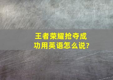 《王者荣耀》抢夺成功用英语怎么说?