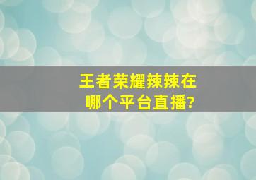 《王者荣耀》辣辣在哪个平台直播?