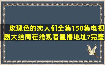 《玫瑰色的恋人们》全集(150集)电视剧大结局在线观看直播地址?完整...