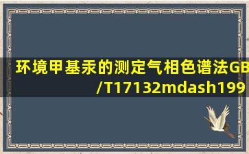 《环境甲基汞的测定气相色谱法》(GB/T17132—1997)适用于水和废水...