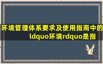 《环境管理体系要求及使用指南》中的“环境”是指( )。