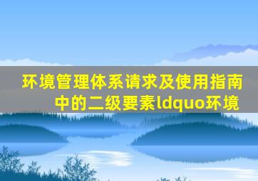 《环境管理体系请求及使用指南》中的二级要素“环境