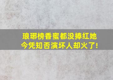 《琅琊榜》、《香蜜》都没捧红她,今凭《知否》演坏人却火了!