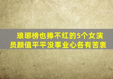 《琅琊榜》也捧不红的5个女演员,颜值平平、没事业心,各有苦衷