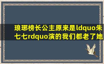 《琅琊榜》长公主原来是“朱七七”演的,我们都老了她还那么美