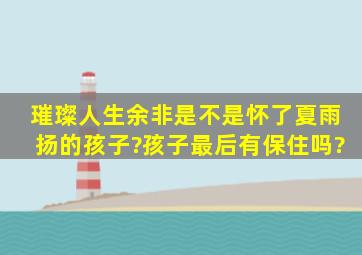 《璀璨人生》余非是不是怀了夏雨扬的孩子?孩子最后有保住吗?