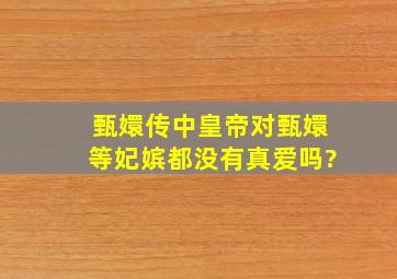 《甄嬛传》中皇帝对甄嬛等妃嫔都没有真爱吗?