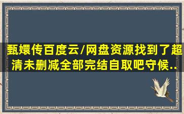 《甄嬛传》百度云/网盘资源找到了超清未删减(全部完结)自取吧【守候...