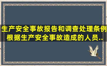 《生产安全事故报告和调查处理条例》根据生产安全事故造成的人员...