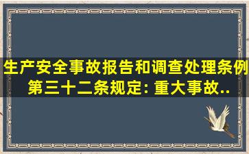 《生产安全事故报告和调查处理条例》第三十二条规定: 重大事故...