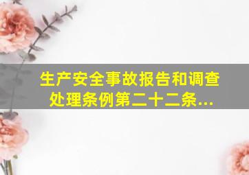 《生产安全事故报告和调查处理条例》第二十二条...