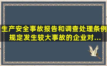 《生产安全事故报告和调查处理条例》规定,发生较大事故的企业对...