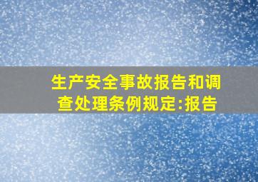 《生产安全事故报告和调查处理条例》规定:报告