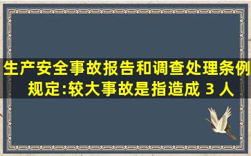 《生产安全事故报告和调查处理条例》规定:较大事故,是指造成 3 人...