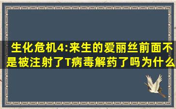 《生化危机4:来生》的爱丽丝前面不是被注射了T病毒解药了吗为什么