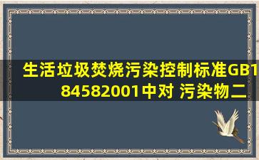 《生活垃圾焚烧污染控制标准》(GB184582001)中对 污染物二恶英的...