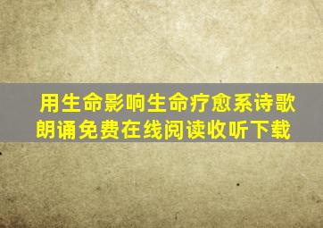 《用生命影响生命》疗愈系诗歌朗诵免费在线阅读收听下载 