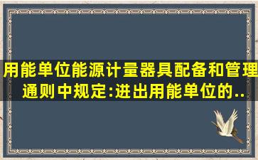 《用能单位能源计量器具配备和管理通则》中规定:进出用能单位的...