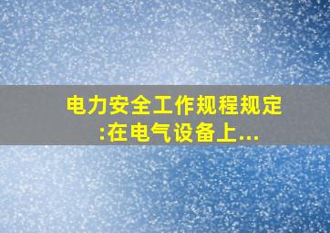 《电力安全工作规程》规定:在电气设备上...