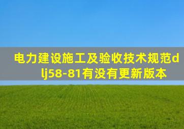 《电力建设施工及验收技术规范》dlj58-81有没有更新版本