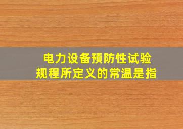 《电力设备预防性试验规程》所定义的常温是指()。