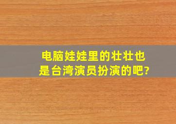 《电脑娃娃》里的壮壮也是台湾演员扮演的吧?