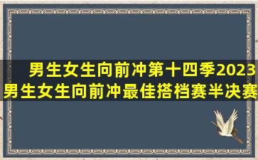 《男生女生向前冲第十四季》2023男生女生向前冲最佳搭档赛半决赛第四...